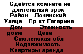 Сдаётся комната на длительный срок › Район ­ Ленинский › Улица ­ Пр-кт Гагарина › Дом ­ 54 › Этажность дома ­ 5 › Цена ­ 6 300 - Смоленская обл. Недвижимость » Квартиры аренда   